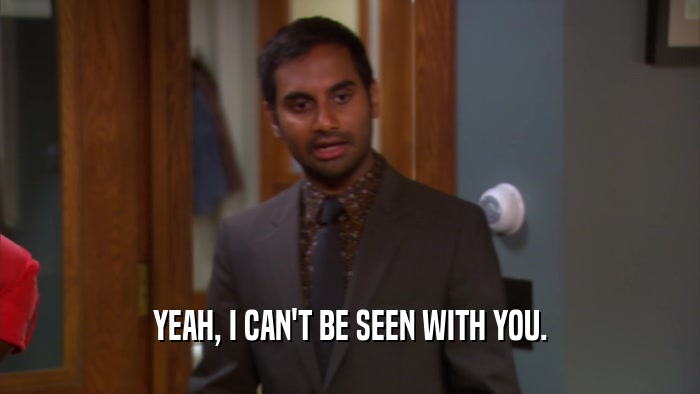 YEAH, I CAN'T BE SEEN WITH YOU.  