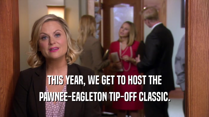 THIS YEAR, WE GET TO HOST THE PAWNEE-EAGLETON TIP-OFF CLASSIC. 