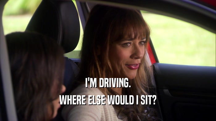 I'M DRIVING. WHERE ELSE WOULD I SIT? 