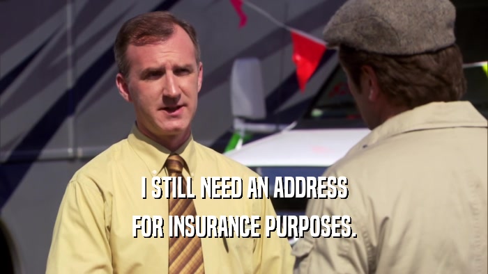 I STILL NEED AN ADDRESS FOR INSURANCE PURPOSES. 