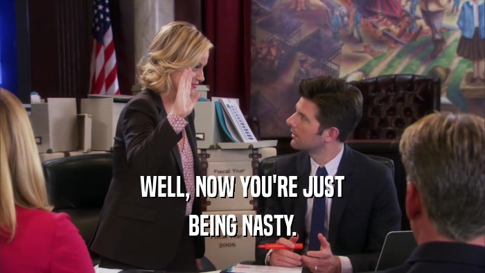WELL, NOW YOU'RE JUST BEING NASTY. 