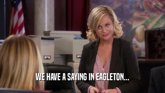 WE HAVE A SAYING IN EAGLETON...  