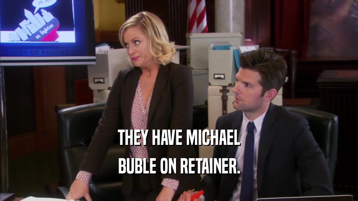 THEY HAVE MICHAEL BUBLE ON RETAINER. 
