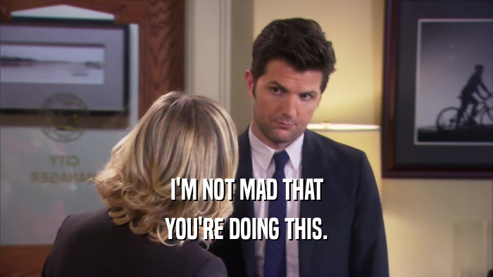 I'M NOT MAD THAT YOU'RE DOING THIS. 