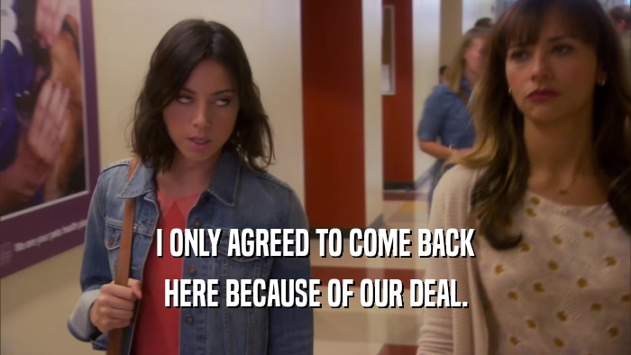 I ONLY AGREED TO COME BACK HERE BECAUSE OF OUR DEAL. 