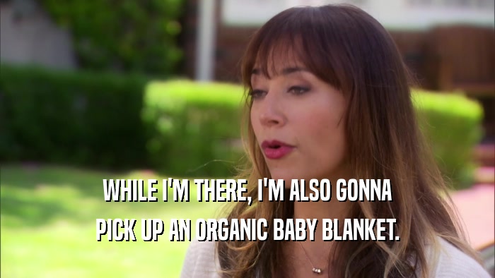 WHILE I'M THERE, I'M ALSO GONNA PICK UP AN ORGANIC BABY BLANKET. 