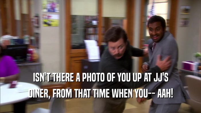 ISN'T THERE A PHOTO OF YOU UP AT JJ'S DINER, FROM THAT TIME WHEN YOU-- AAH! 
