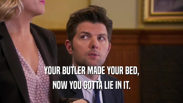 YOUR BUTLER MADE YOUR BED, NOW YOU GOTTA LIE IN IT. 