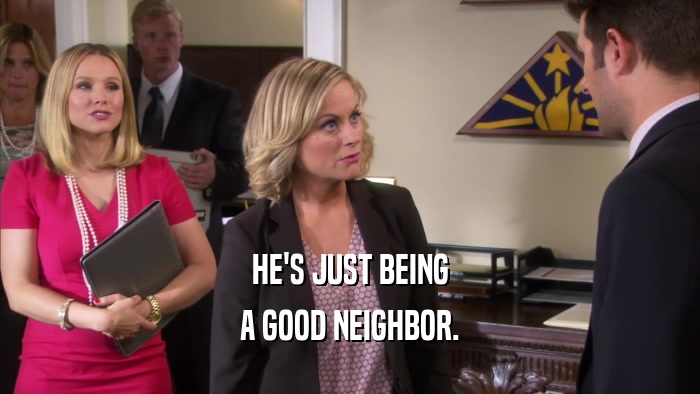 HE'S JUST BEING A GOOD NEIGHBOR. 
