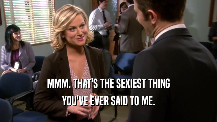 MMM. THAT'S THE SEXIEST THING YOU'VE EVER SAID TO ME. 