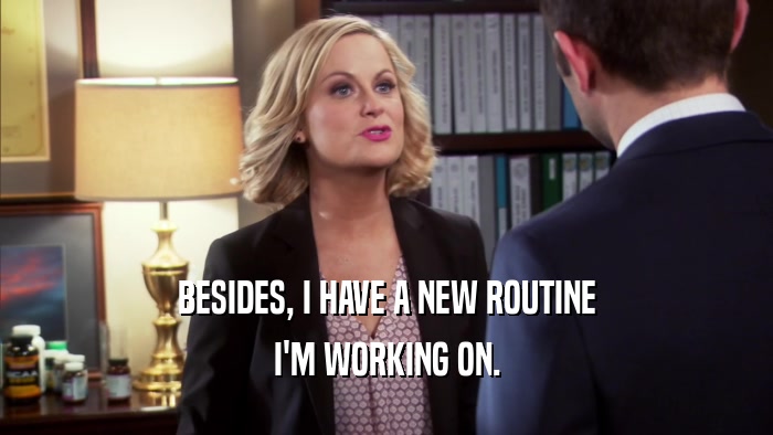 BESIDES, I HAVE A NEW ROUTINE I'M WORKING ON. 