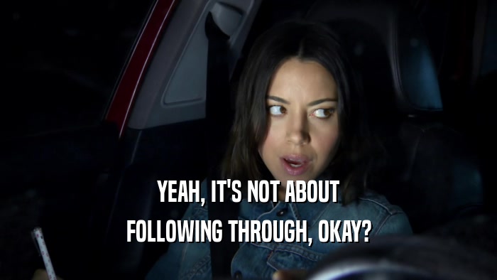 YEAH, IT'S NOT ABOUT FOLLOWING THROUGH, OKAY? 