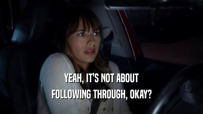 YEAH, IT'S NOT ABOUT FOLLOWING THROUGH, OKAY? 