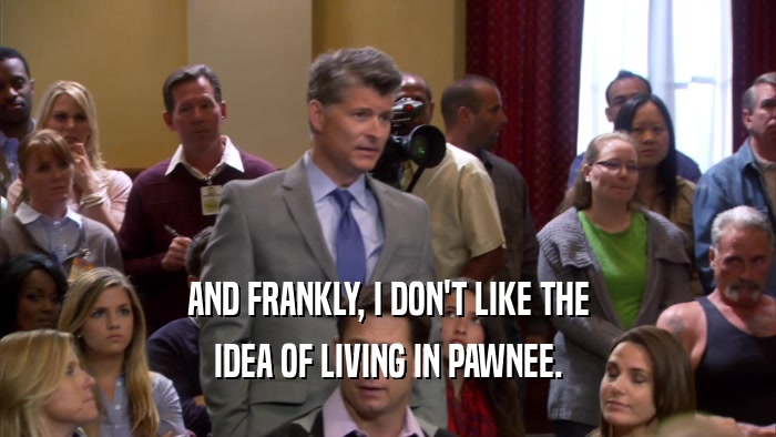 AND FRANKLY, I DON'T LIKE THE IDEA OF LIVING IN PAWNEE. 
