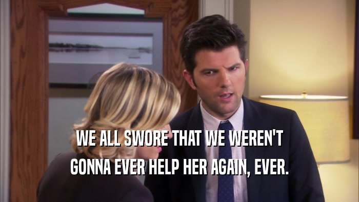 WE ALL SWORE THAT WE WEREN'T GONNA EVER HELP HER AGAIN, EVER. 