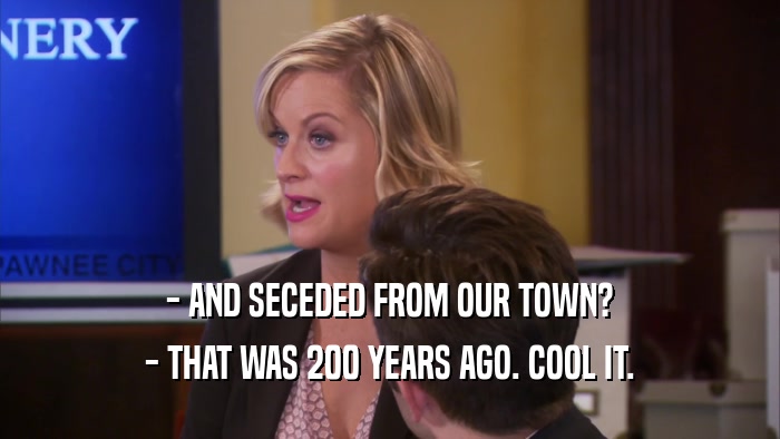 - AND SECEDED FROM OUR TOWN? - THAT WAS 200 YEARS AGO. COOL IT. 