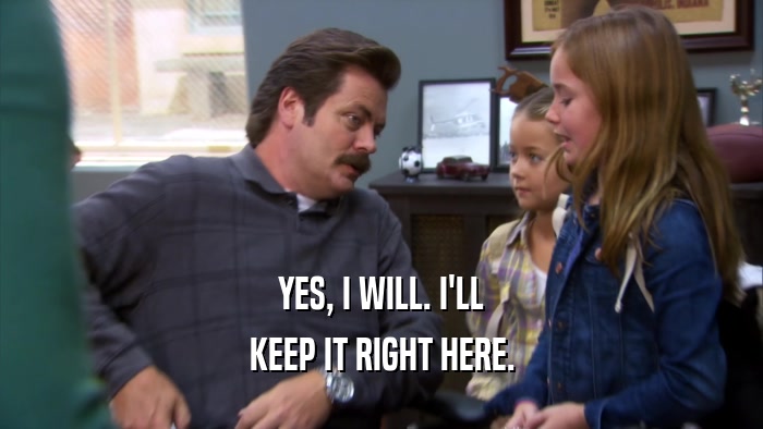 YES, I WILL. I'LL KEEP IT RIGHT HERE. 