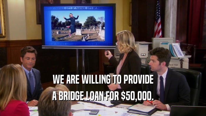 WE ARE WILLING TO PROVIDE A BRIDGE LOAN FOR $50,000. 