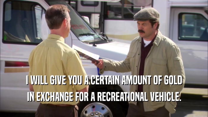 I WILL GIVE YOU A CERTAIN AMOUNT OF GOLD IN EXCHANGE FOR A RECREATIONAL VEHICLE. 