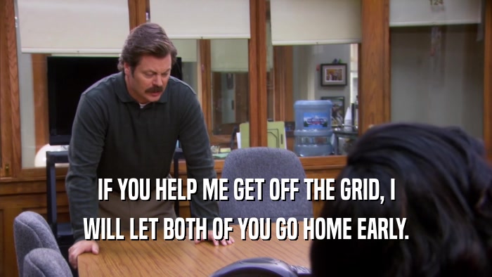 IF YOU HELP ME GET OFF THE GRID, I WILL LET BOTH OF YOU GO HOME EARLY. 