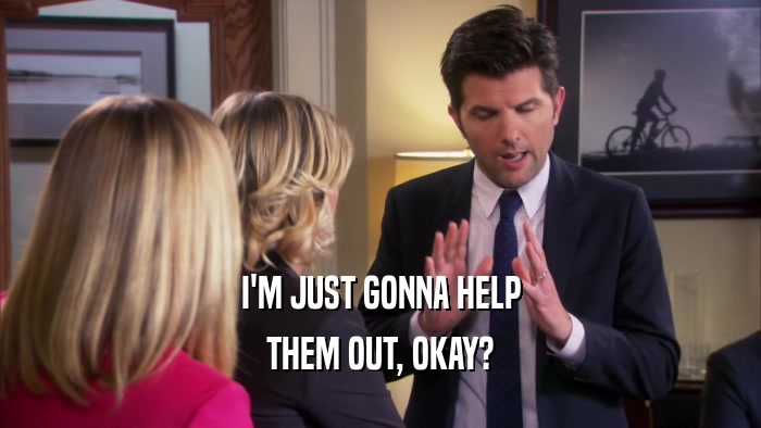 I'M JUST GONNA HELP THEM OUT, OKAY? 