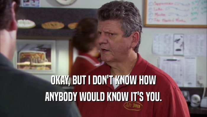 OKAY, BUT I DON'T KNOW HOW ANYBODY WOULD KNOW IT'S YOU. 