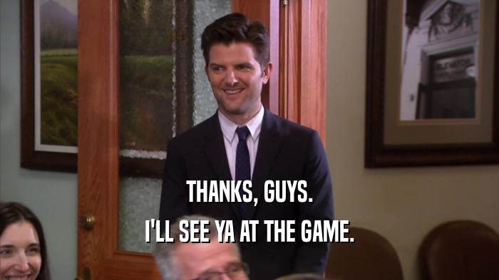 THANKS, GUYS. I'LL SEE YA AT THE GAME. 