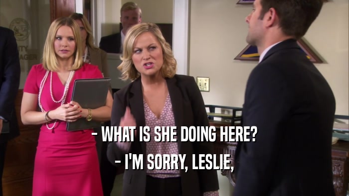 - WHAT IS SHE DOING HERE?
 - I'M SORRY, LESLIE,
 