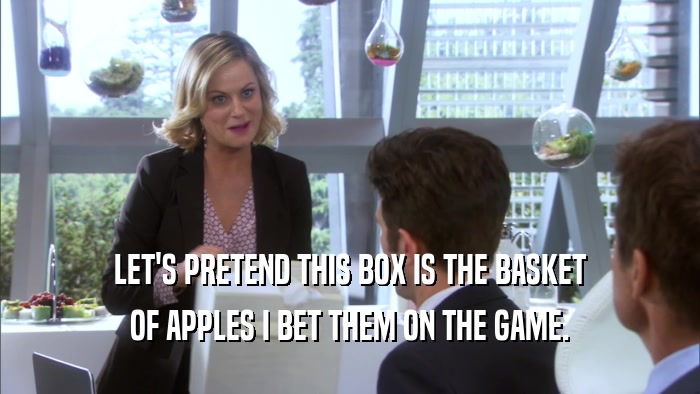 LET'S PRETEND THIS BOX IS THE BASKET OF APPLES I BET THEM ON THE GAME. 
