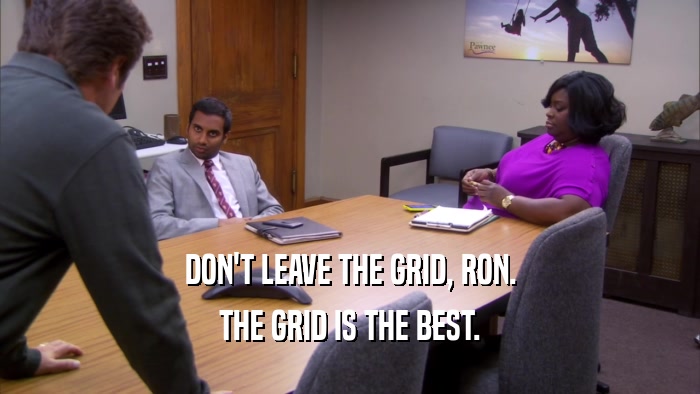 DON'T LEAVE THE GRID, RON. THE GRID IS THE BEST. 