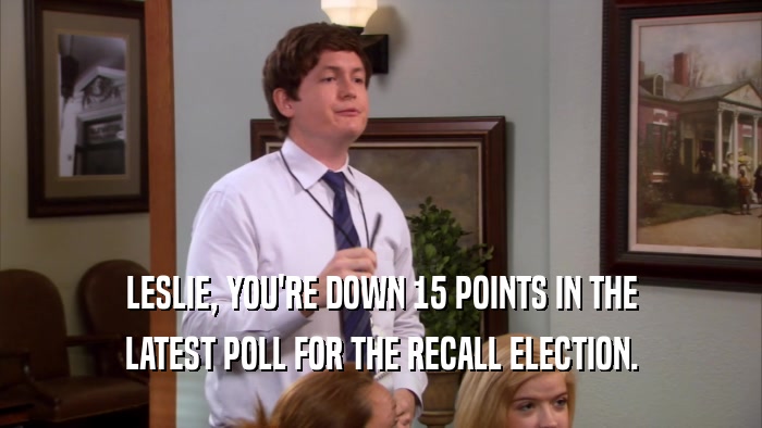 LESLIE, YOU'RE DOWN 15 POINTS IN THE LATEST POLL FOR THE RECALL ELECTION. 