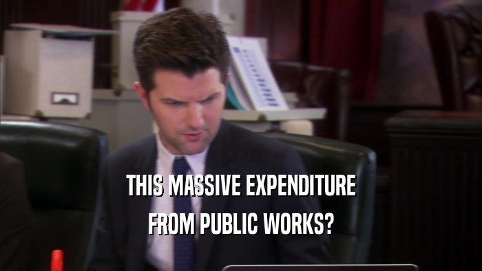 THIS MASSIVE EXPENDITURE FROM PUBLIC WORKS? 