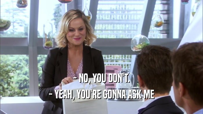- NO, YOU DON'T. - YEAH, YOU'RE GONNA ASK ME 