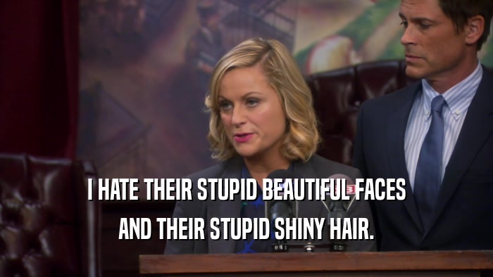 I HATE THEIR STUPID BEAUTIFUL FACES AND THEIR STUPID SHINY HAIR. 