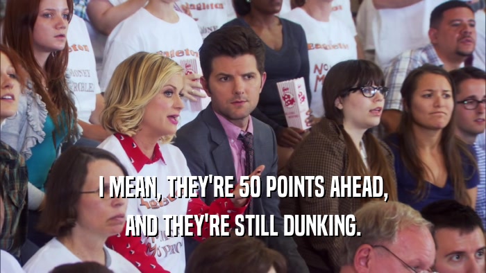 I MEAN, THEY'RE 50 POINTS AHEAD, AND THEY'RE STILL DUNKING. 