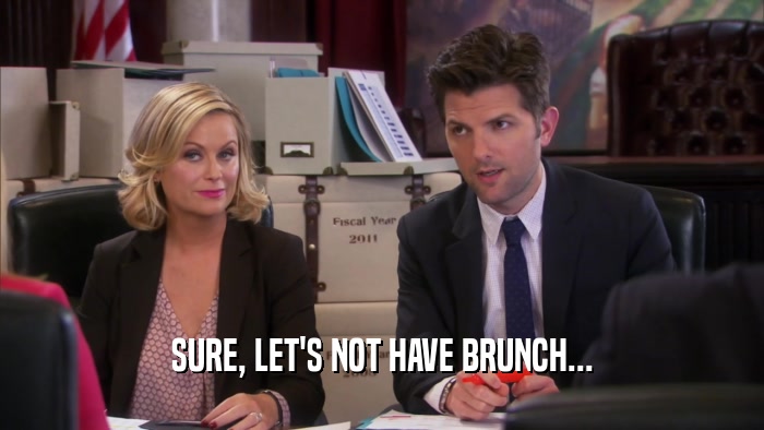 SURE, LET'S NOT HAVE BRUNCH...  