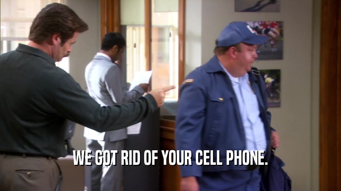 WE GOT RID OF YOUR CELL PHONE.  
