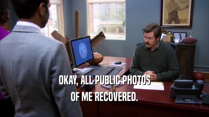OKAY, ALL PUBLIC PHOTOS OF ME RECOVERED. 