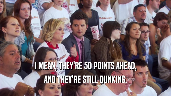 I MEAN, THEY'RE 50 POINTS AHEAD, AND THEY'RE STILL DUNKING. 