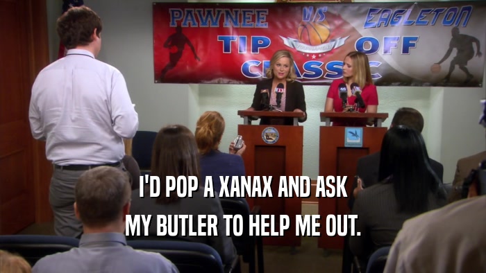 I'D POP A XANAX AND ASK MY BUTLER TO HELP ME OUT. 