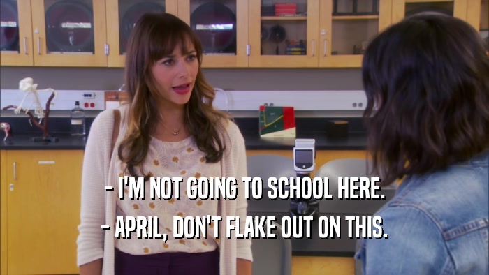 - I'M NOT GOING TO SCHOOL HERE. - APRIL, DON'T FLAKE OUT ON THIS. 
