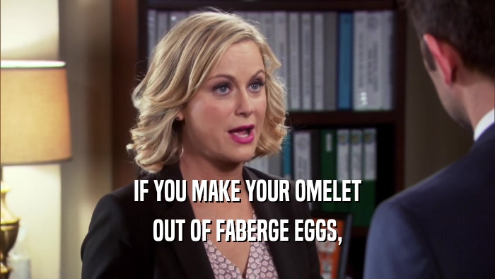 IF YOU MAKE YOUR OMELET OUT OF FABERGE EGGS, 