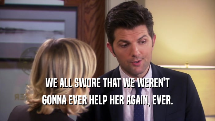WE ALL SWORE THAT WE WEREN'T GONNA EVER HELP HER AGAIN, EVER. 