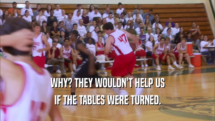 WHY? THEY WOULDN'T HELP US IF THE TABLES WERE TURNED. 
