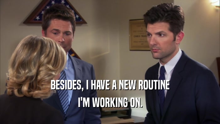 BESIDES, I HAVE A NEW ROUTINE I'M WORKING ON. 