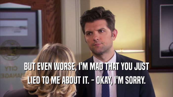 BUT EVEN WORSE, I'M MAD THAT YOU JUST LIED TO ME ABOUT IT. - OKAY, I'M SORRY. 