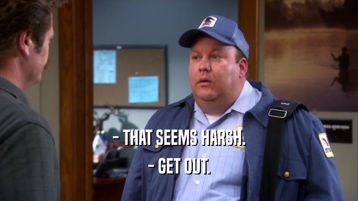 - THAT SEEMS HARSH. - GET OUT. 