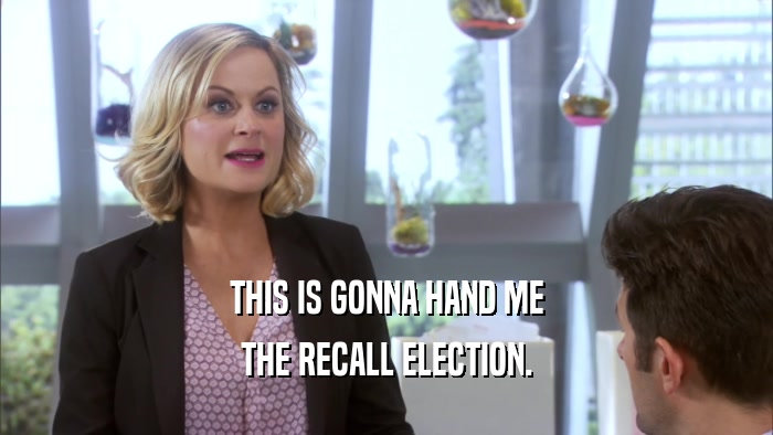 THIS IS GONNA HAND ME THE RECALL ELECTION. 