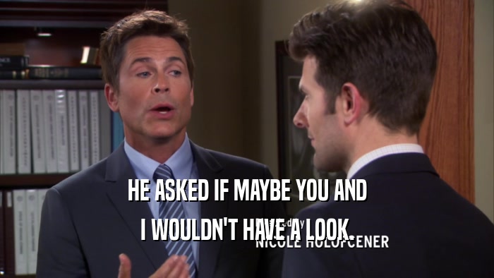 HE ASKED IF MAYBE YOU AND I WOULDN'T HAVE A LOOK. 