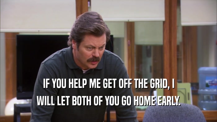 IF YOU HELP ME GET OFF THE GRID, I WILL LET BOTH OF YOU GO HOME EARLY. 